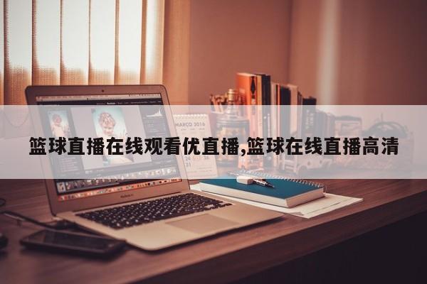 篮球直播在线观看优直播,篮球在线直播高清
