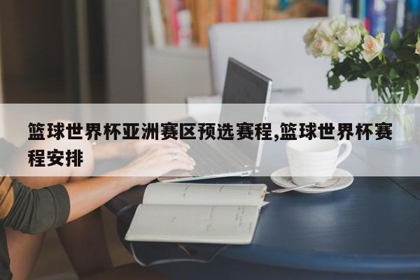 篮球世界杯亚洲赛区预选赛程,篮球世界杯赛程安排