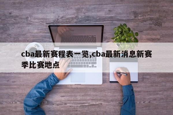 cba最新赛程表一览,cba最新消息新赛季比赛地点