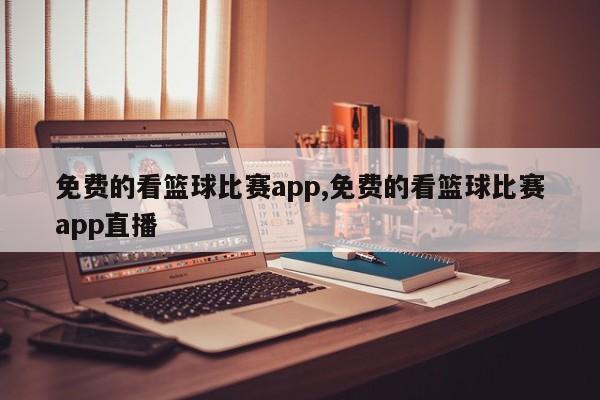 免费的看篮球比赛app,免费的看篮球比赛app直播