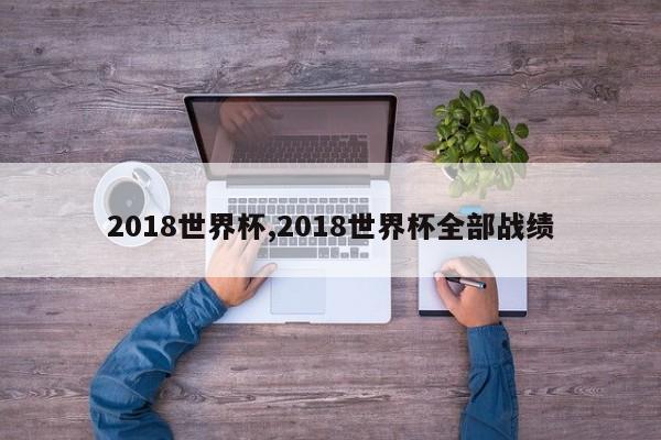 2018世界杯,2018世界杯全部战绩