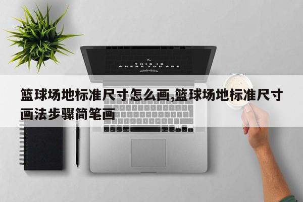 篮球场地标准尺寸怎么画,篮球场地标准尺寸画法步骤简笔画