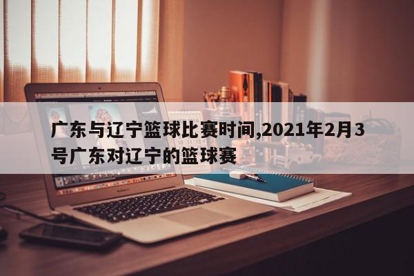 广东与辽宁篮球比赛时间,2021年2月3号广东对辽宁的篮球赛