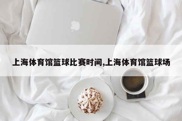 上海体育馆篮球比赛时间,上海体育馆篮球场