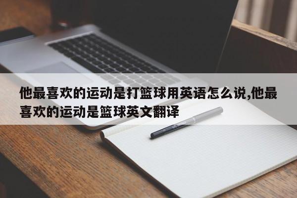 他最喜欢的运动是打篮球用英语怎么说,他最喜欢的运动是篮球英文翻译