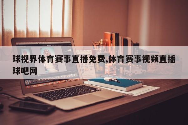 球视界体育赛事直播免费,体育赛事视频直播球吧网