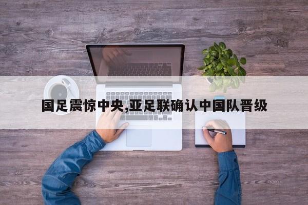 国足震惊中央,亚足联确认中国队晋级