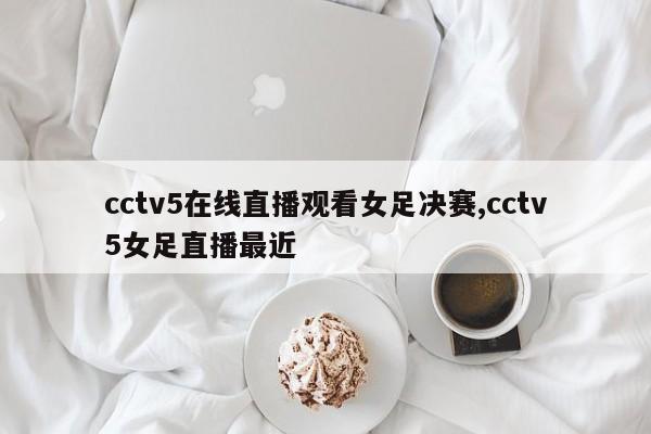 cctv5在线直播观看女足决赛,cctv5女足直播最近