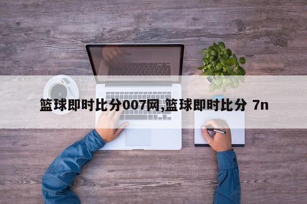 篮球即时比分007网,篮球即时比分 7n