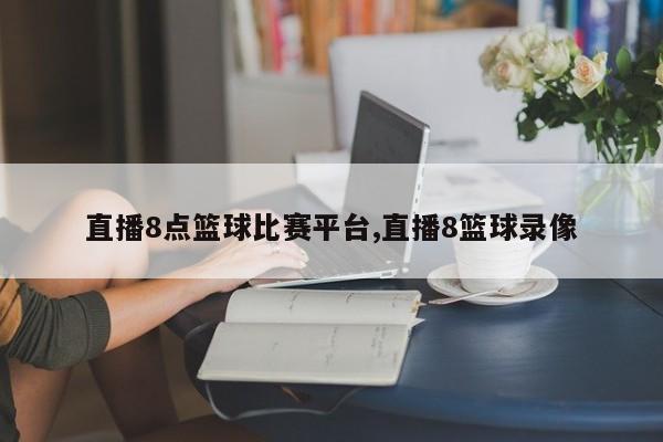 直播8点篮球比赛平台,直播8篮球录像