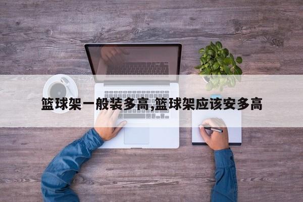 篮球架一般装多高,篮球架应该安多高