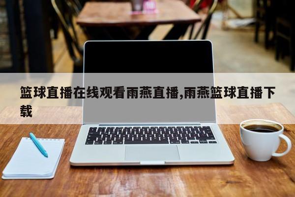 篮球直播在线观看雨燕直播,雨燕篮球直播下载