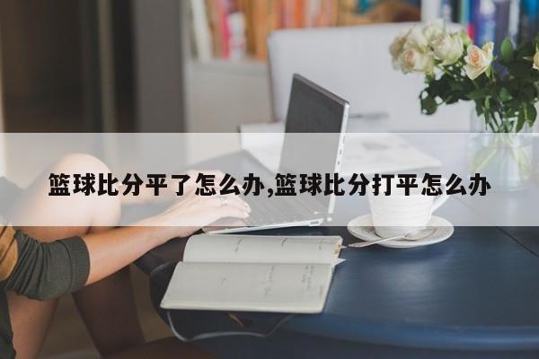 篮球比分平了怎么办,篮球比分打平怎么办