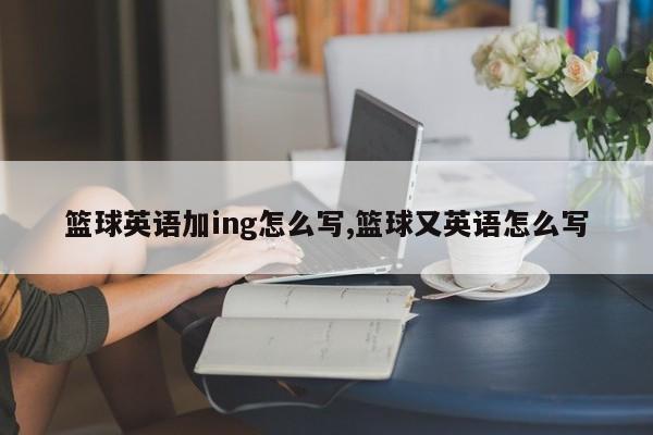篮球英语加ing怎么写,篮球又英语怎么写