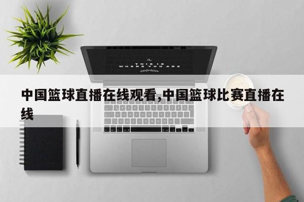 中国篮球直播在线观看,中国篮球比赛直播在线