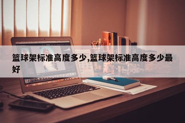 篮球架标准高度多少,篮球架标准高度多少最好