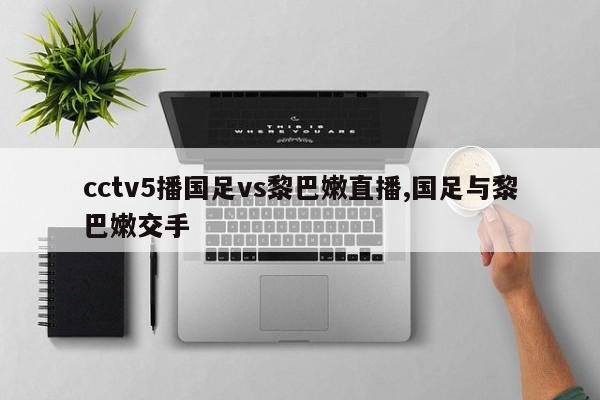 cctv5播国足vs黎巴嫩直播,国足与黎巴嫩交手