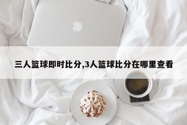 三人篮球即时比分,3人篮球比分在哪里查看