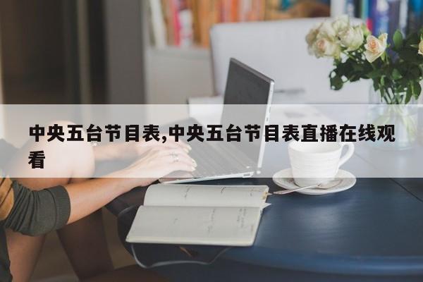 中央五台节目表,中央五台节目表直播在线观看