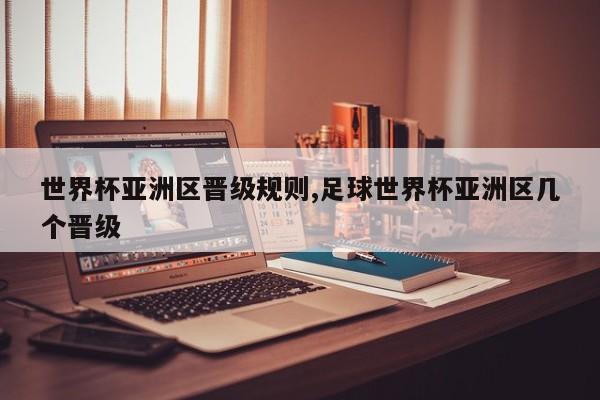 世界杯亚洲区晋级规则,足球世界杯亚洲区几个晋级