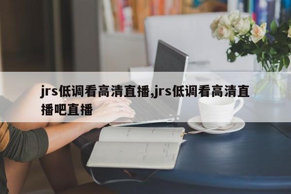 jrs低调看高清直播,jrs低调看高清直播吧直播