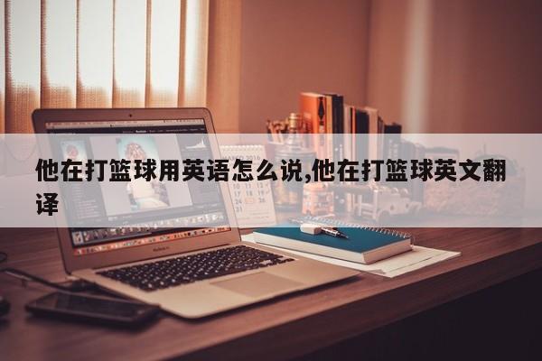 他在打篮球用英语怎么说,他在打篮球英文翻译