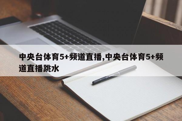 中央台体育5+频道直播,中央台体育5+频道直播跳水