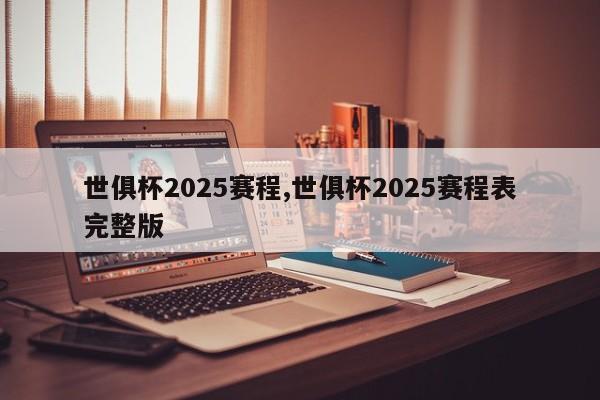 世俱杯2025赛程,世俱杯2025赛程表完整版