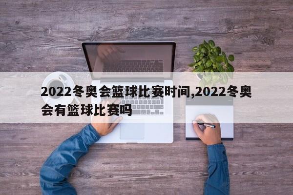 2022冬奥会篮球比赛时间,2022冬奥会有篮球比赛吗