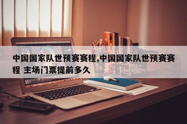 中国国家队世预赛赛程,中国国家队世预赛赛程 主场门票提前多久