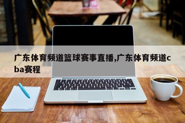 广东体育频道篮球赛事直播,广东体育频道cba赛程