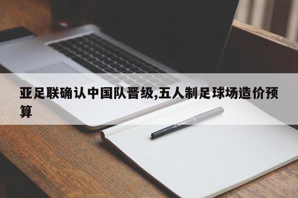 亚足联确认中国队晋级,五人制足球场造价预算