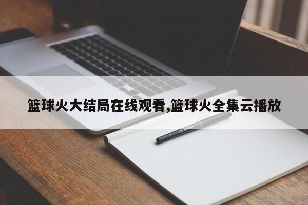 篮球火大结局在线观看,篮球火全集云播放