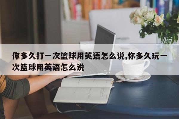 你多久打一次篮球用英语怎么说,你多久玩一次篮球用英语怎么说