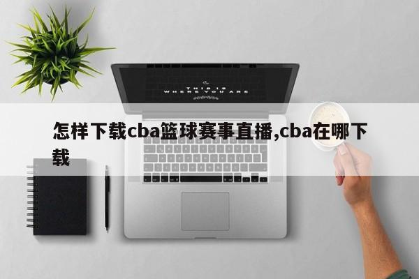 怎样下载cba篮球赛事直播,cba在哪下载