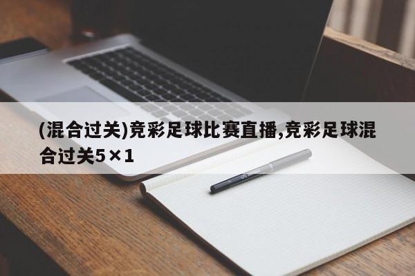 (混合过关)竞彩足球比赛直播,竞彩足球混合过关5×1
