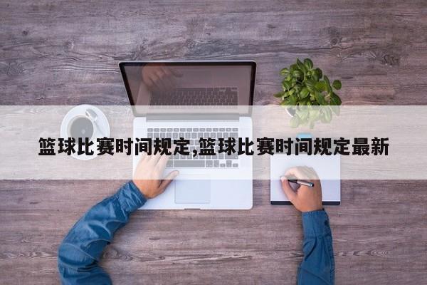 篮球比赛时间规定,篮球比赛时间规定最新