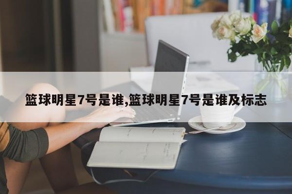 篮球明星7号是谁,篮球明星7号是谁及标志