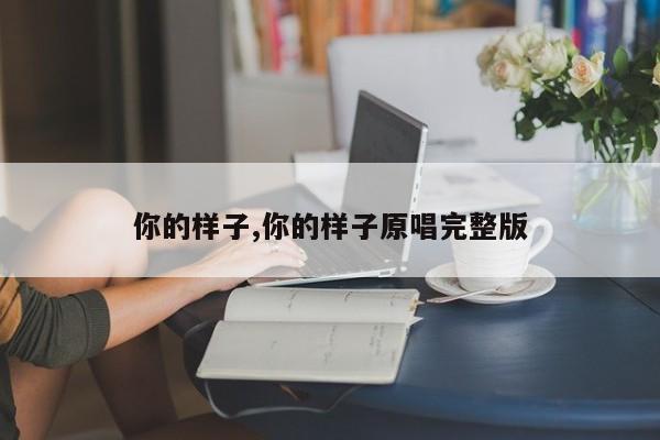 你的样子,你的样子原唱完整版