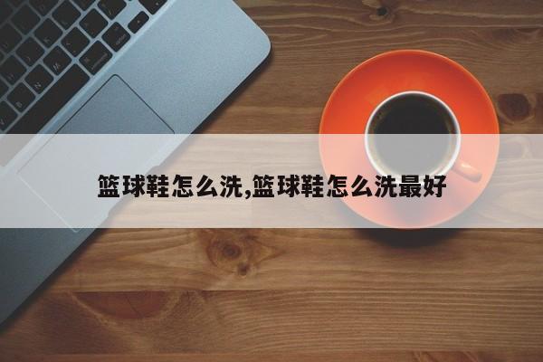 篮球鞋怎么洗,篮球鞋怎么洗最好