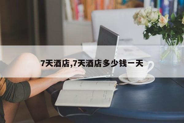 7天酒店,7天酒店多少钱一天