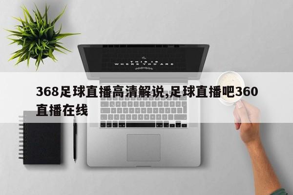 368足球直播高清解说,足球直播吧360直播在线