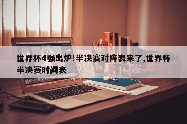世界杯4强出炉!半决赛对阵表来了,世界杯半决赛时间表