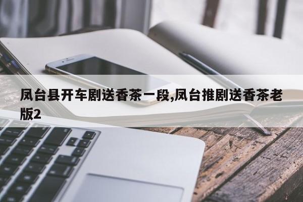 凤台县开车剧送香茶一段,凤台推剧送香茶老版2