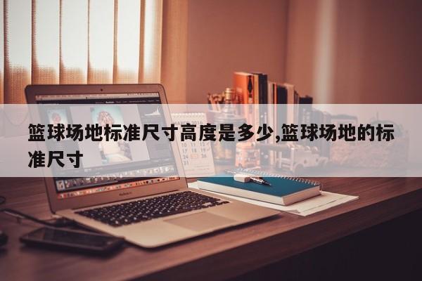 篮球场地标准尺寸高度是多少,篮球场地的标准尺寸