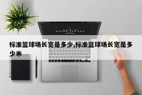 标准篮球场长宽是多少,标准篮球场长宽是多少米