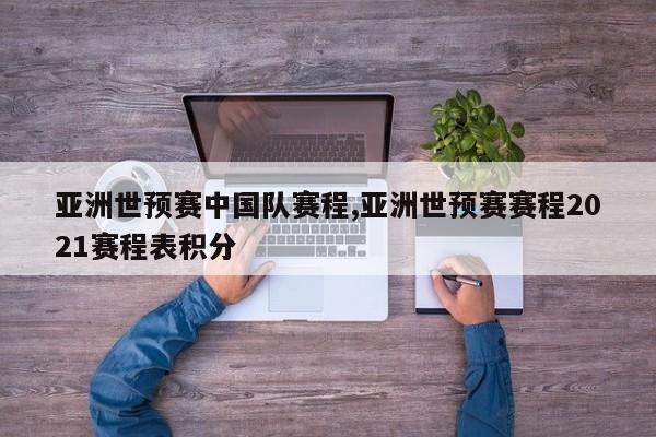 亚洲世预赛中国队赛程,亚洲世预赛赛程2021赛程表积分