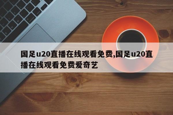 国足u20直播在线观看免费,国足u20直播在线观看免费爱奇艺