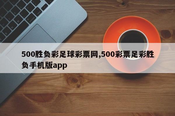 500胜负彩足球彩票网,500彩票足彩胜负手机版app