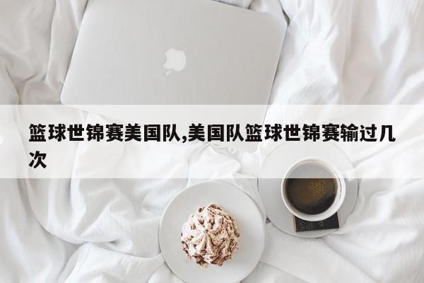篮球世锦赛美国队,美国队篮球世锦赛输过几次